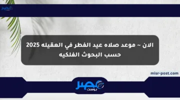الآن ~ موعد صلاة عيد الفطر في العقيلة 2025 حسب البحوث الفلكية